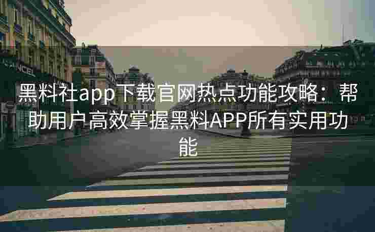 黑料社app下载官网热点功能攻略：帮助用户高效掌握黑料APP所有实用功能