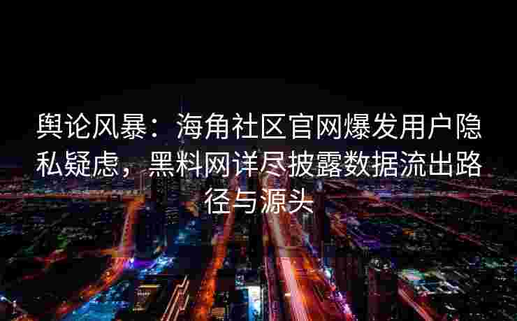 舆论风暴：海角社区官网爆发用户隐私疑虑，黑料网详尽披露数据流出路径与源头