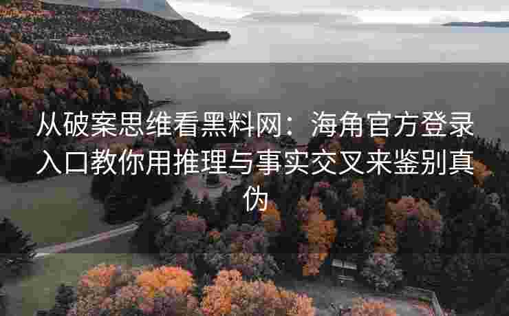 从破案思维看黑料网：海角官方登录入口教你用推理与事实交叉来鉴别真伪