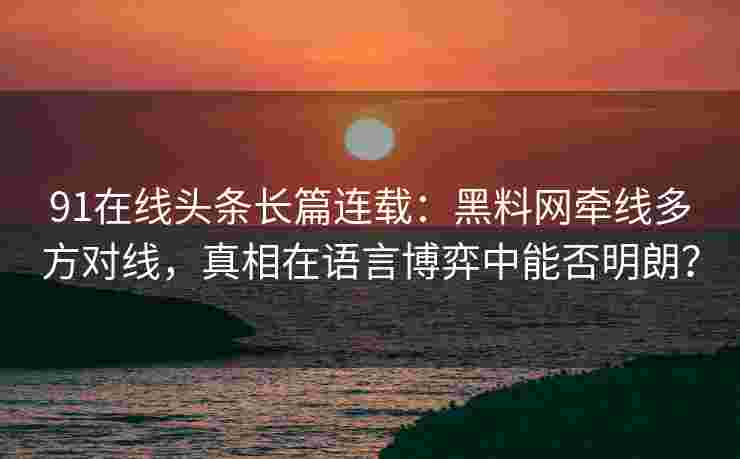 91在线头条长篇连载：黑料网牵线多方对线，真相在语言博弈中能否明朗？