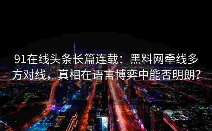 91在线头条长篇连载：黑料网牵线多方对线，真相在语言博弈中能否明朗？