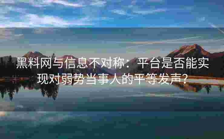黑料网与信息不对称：平台是否能实现对弱势当事人的平等发声？