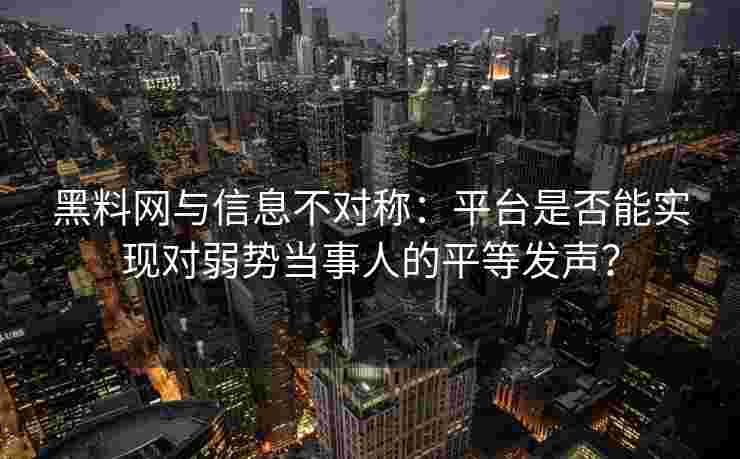 黑料网与信息不对称：平台是否能实现对弱势当事人的平等发声？