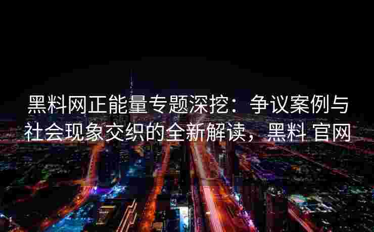 黑料网正能量专题深挖：争议案例与社会现象交织的全新解读，黑料 官网