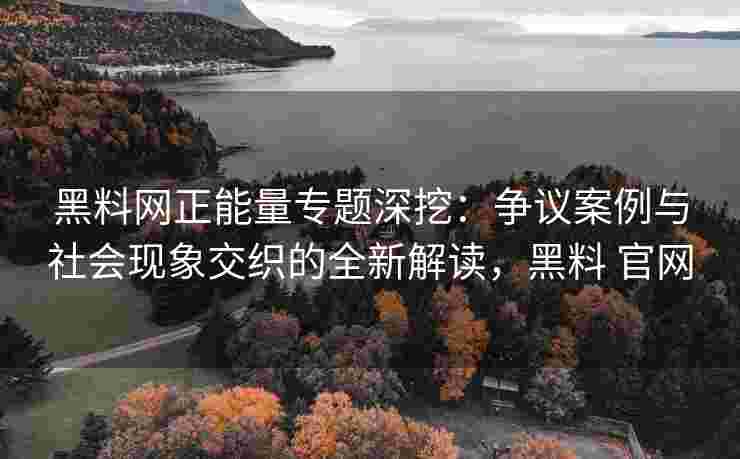 黑料网正能量专题深挖：争议案例与社会现象交织的全新解读，黑料 官网