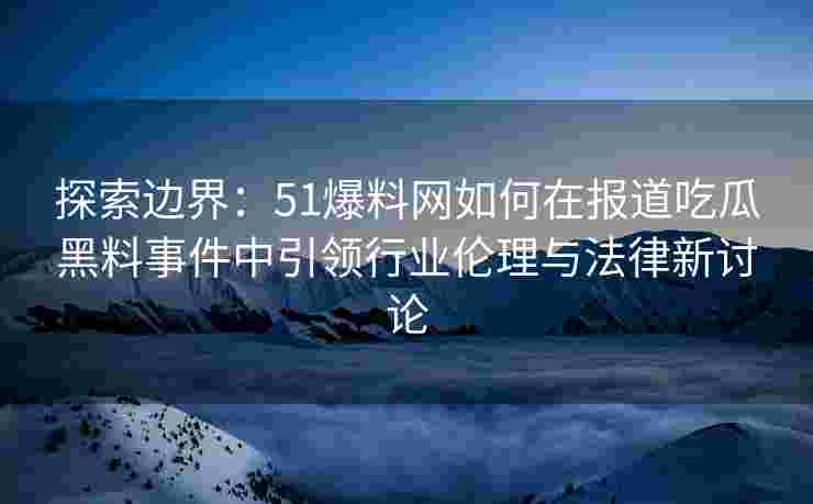 探索边界：51爆料网如何在报道吃瓜黑料事件中引领行业伦理与法律新讨论